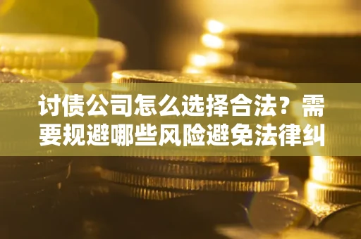 济南讨债公司怎么选择合法?需要规避哪些风险避免法律纠纷? 济南讨债公司怎么选择合法?需要规避哪些风险避免法律纠纷?
