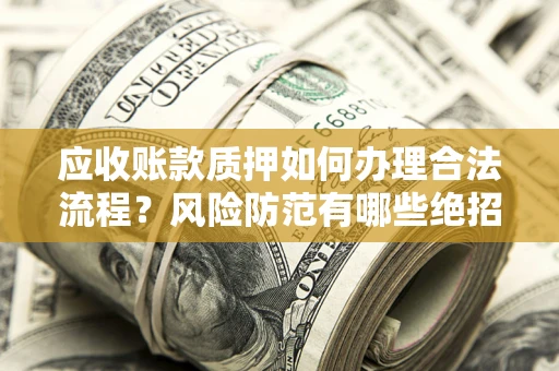 济南应收账款质押如何办理合法流程？风险防范有哪些绝招？