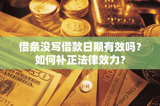 济南借条没写借款日期有效吗？如何补正法律效力？