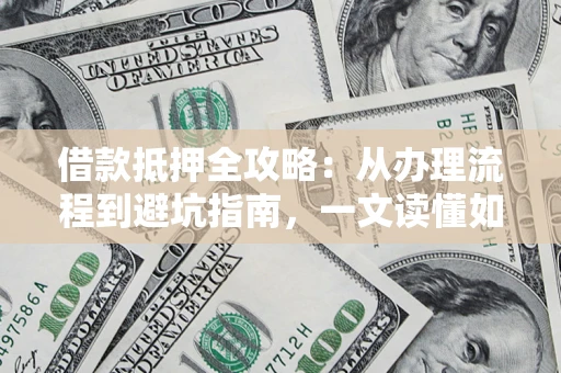 济南借款抵押全攻略：从办理流程到避坑指南，一文读懂如何安全融资