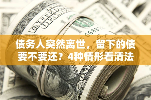 济南债务人突然离世，留下的债要不要还？4种情形看清法律判决
