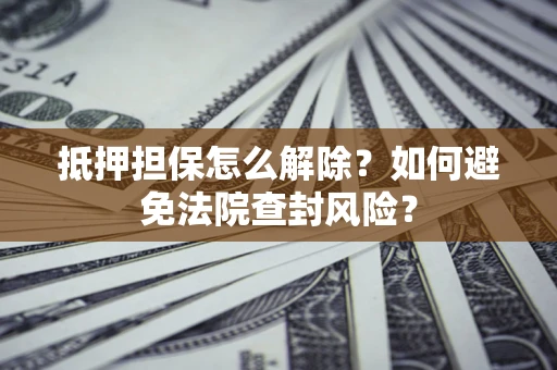 济南抵押担保怎么解除？如何避免法院查封风险？