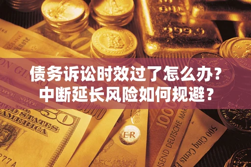 济南债务诉讼时效过了怎么办？中断延长风险如何规避？