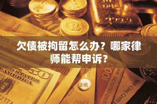 济南欠债被拘留怎么办？哪家律师能帮申诉？