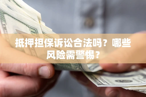 济南抵押担保诉讼合法吗？哪些风险需警惕？