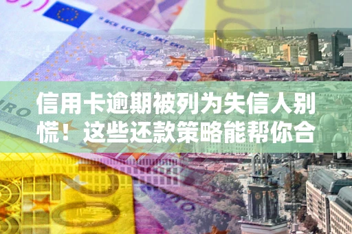 济南信用卡逾期被列为失信人别慌！这些还款策略能帮你合法止损