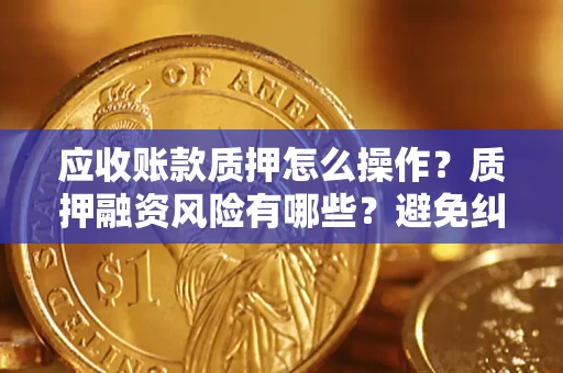 济南应收账款质押怎么操作？质押融资风险有哪些？避免纠纷高效融资技巧