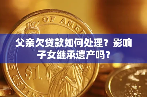 济南父亲欠贷款如何处理?影响子女继承遗产吗? 济南父亲欠贷款如何处理?影响子女继承遗产吗?