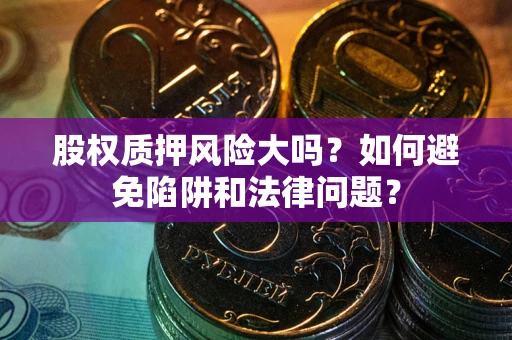 济南股权质押风险大吗？如何避免陷阱和法律问题？