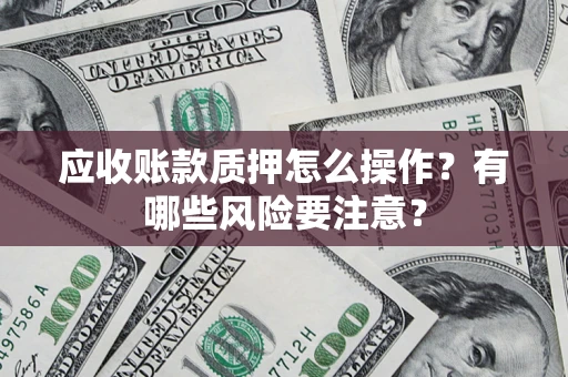 济南应收账款质押怎么操作？有哪些风险要注意？